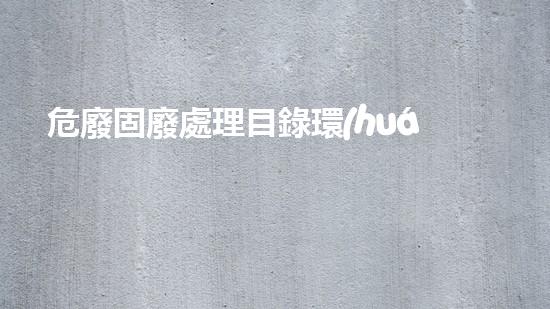 危廢固廢處理目錄環(huán)境衛(wèi)士的挑戰(zhàn)：如何安全處理和管理危險廢棄物？